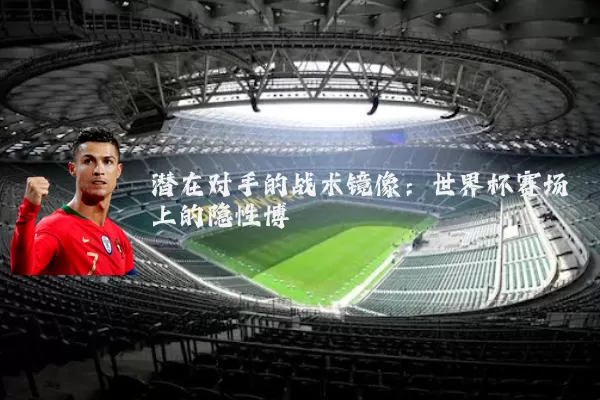 潜在对手的战术镜像：世界杯赛场上的隐性博弈