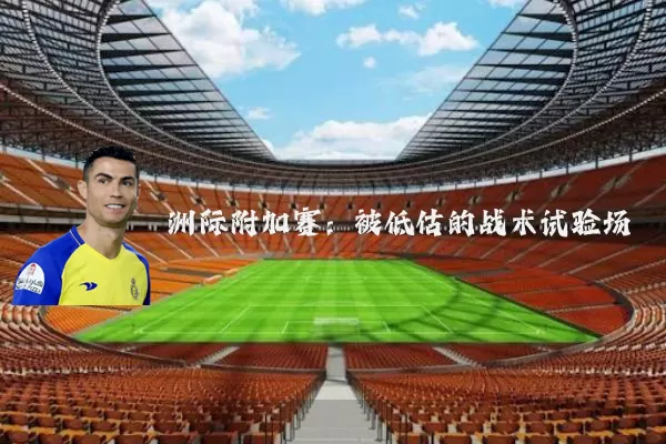 洲际附加赛:被低估的战术试验场
