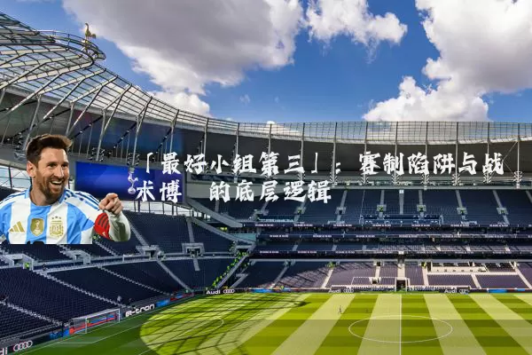 「最好小组第三」:赛制陷阱与战术博弈的底层逻辑