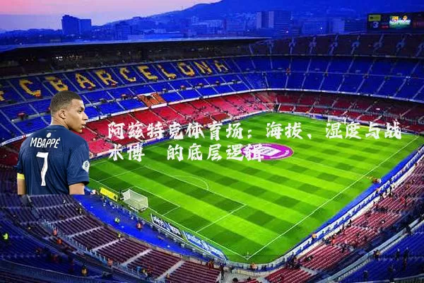 阿兹特克体育场:海拔、湿度与战术博弈的底层逻辑