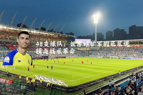 48支球队:世界杯扩军的底层逻辑与战术革命