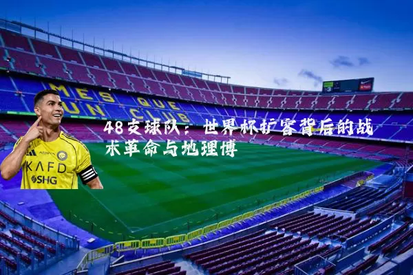 48支球队:世界杯扩容背后的战术革命与地理博弈