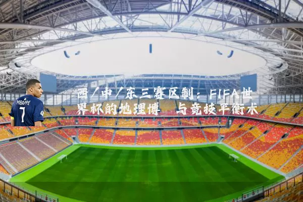 西/中/东三赛区制：FIFA世界杯的地理博弈与竞技平衡术